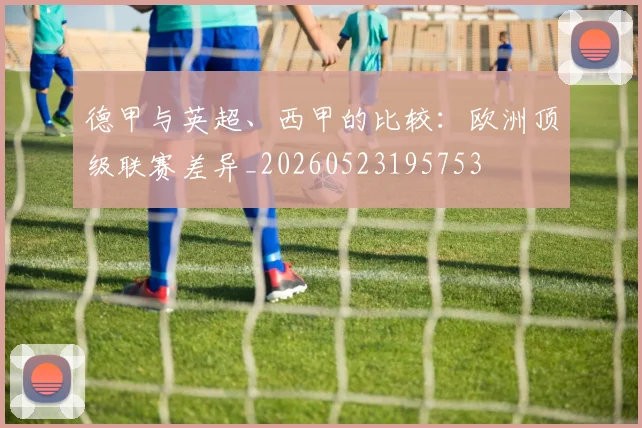 德甲与英超、西甲的比较:欧洲顶级联赛差异_20260523195753