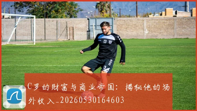 C罗的财富与商业帝国：揭秘他的场外收入_20260530164603