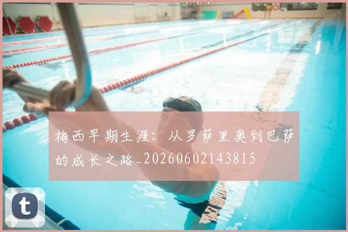 梅西早期生涯：从罗萨里奥到巴萨的成长之路_20260602143815