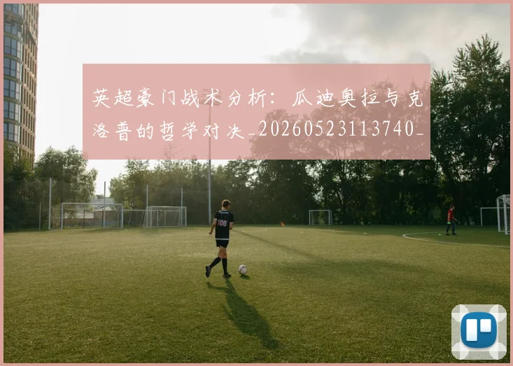 英超豪门战术分析：瓜迪奥拉与克洛普的哲学对决_20260523113740_20260610170100