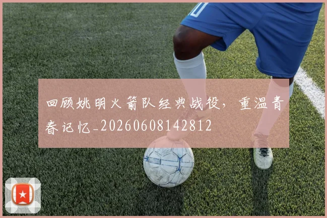 回顾姚明火箭队经典战役，重温青春记忆_20260608142812