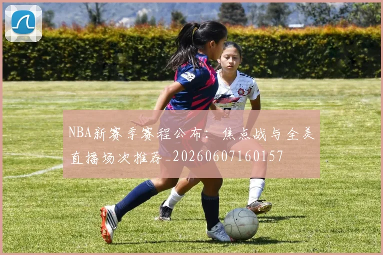 NBA新赛季赛程公布:焦点战与全美直播场次推荐_20260607160157