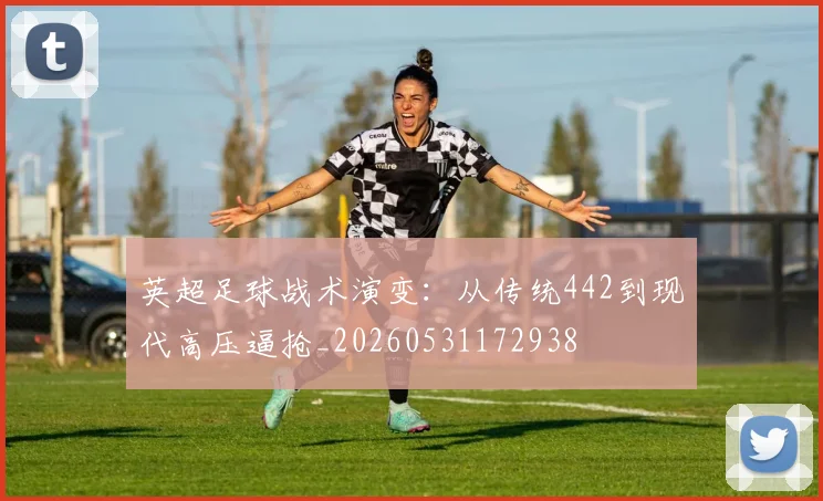 英超足球战术演变:从传统442到现代高压逼抢_20260531172938
