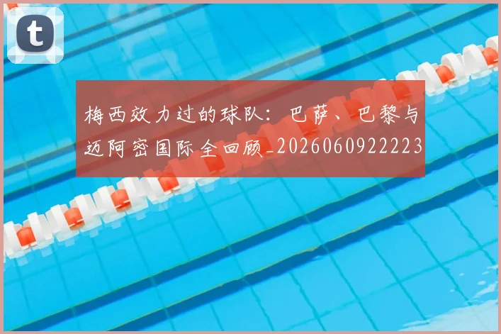 梅西效力过的球队：巴萨、巴黎与迈阿密国际全回顾_20260609222235