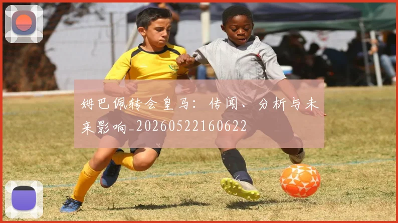 姆巴佩转会皇马：传闻、分析与未来影响_20260522160622