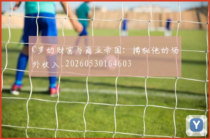 C罗的财富与商业帝国：揭秘他的场外收入_20260530164603