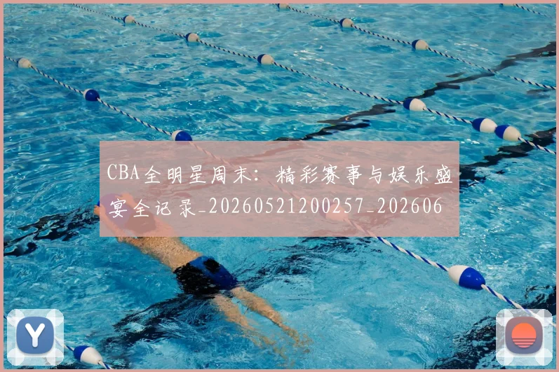 CBA全明星周末：精彩赛事与娱乐盛宴全记录_20260521200257_20260606165147