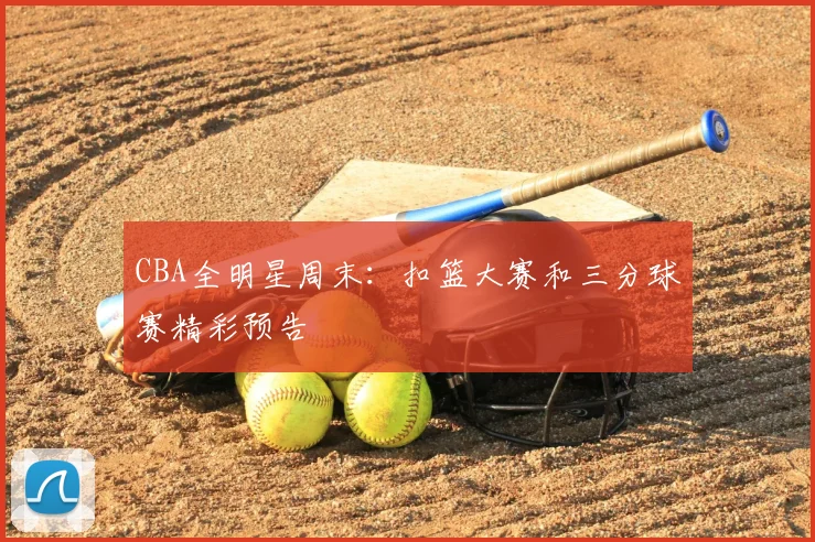 CBA全明星周末:扣篮大赛和三分球赛精彩预告