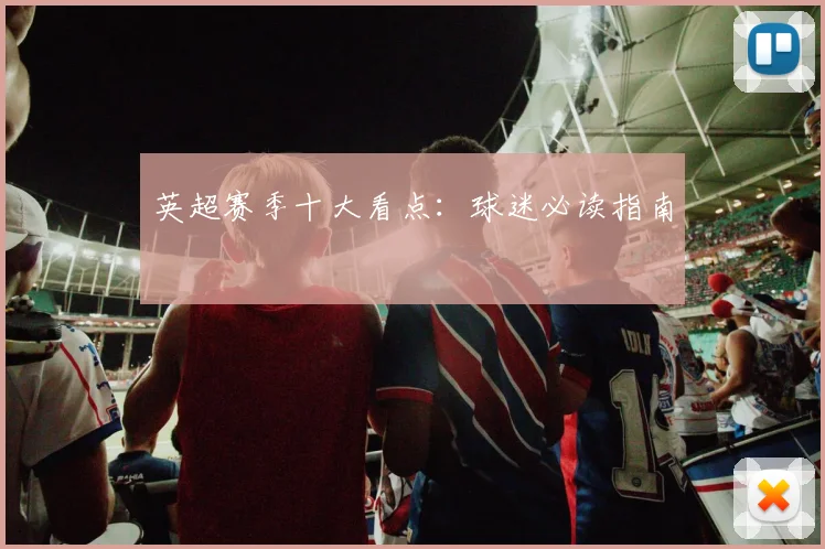 英超赛季十大看点：球迷必读指南