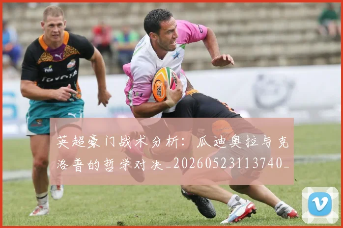 英超豪门战术分析：瓜迪奥拉与克洛普的哲学对决_20260523113740_20260610170100