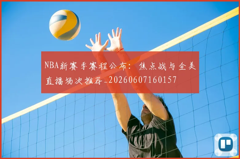 NBA新赛季赛程公布:焦点战与全美直播场次推荐_20260607160157