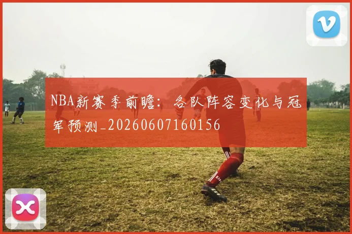 NBA新赛季前瞻:各队阵容变化与冠军预测_20260607160156