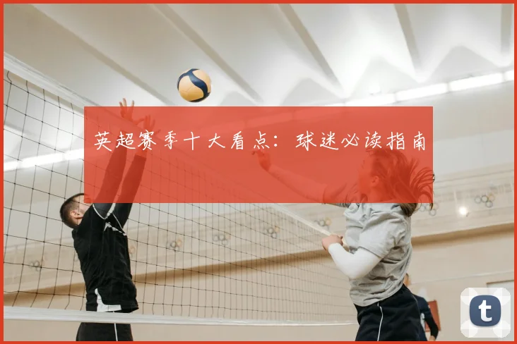 英超赛季十大看点：球迷必读指南