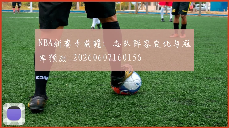 NBA新赛季前瞻：各队阵容变化与冠军预测_20260607160156