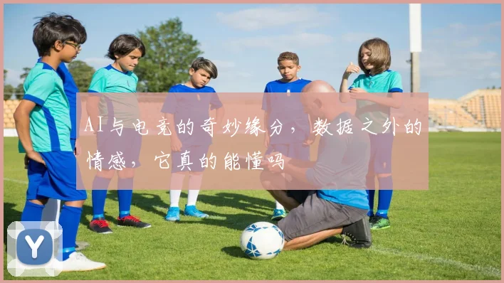 AI与电竞的奇妙缘分，数据之外的情感，它真的能懂吗