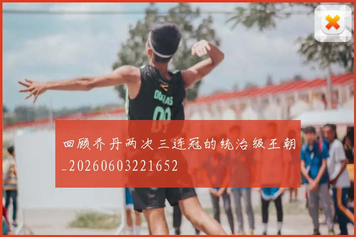 回顾乔丹两次三连冠的统治级王朝_20260603221652