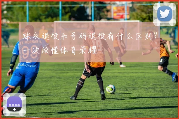球衣退役和号码退役有什么区别？一次读懂体育荣耀